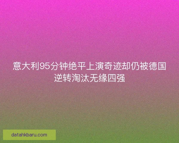 意大利95分钟绝平上演奇迹却仍被德国逆转淘汰无缘四强
