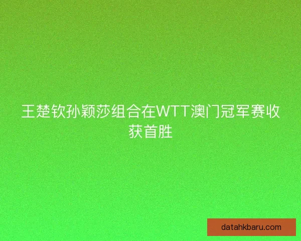 王楚钦孙颖莎组合在WTT澳门冠军赛收获首胜