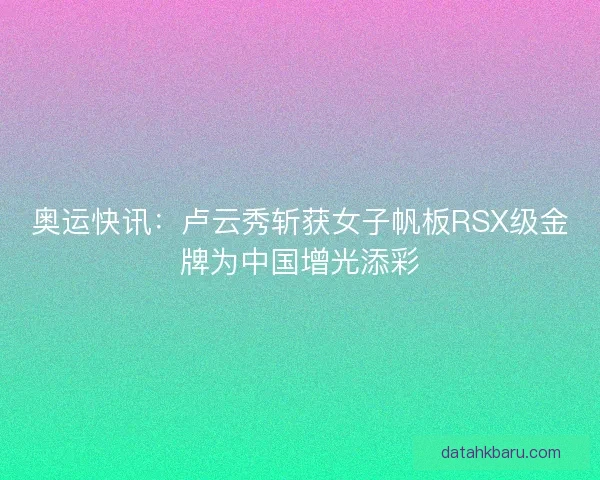 奥运快讯：卢云秀斩获女子帆板RSX级金牌为中国增光添彩