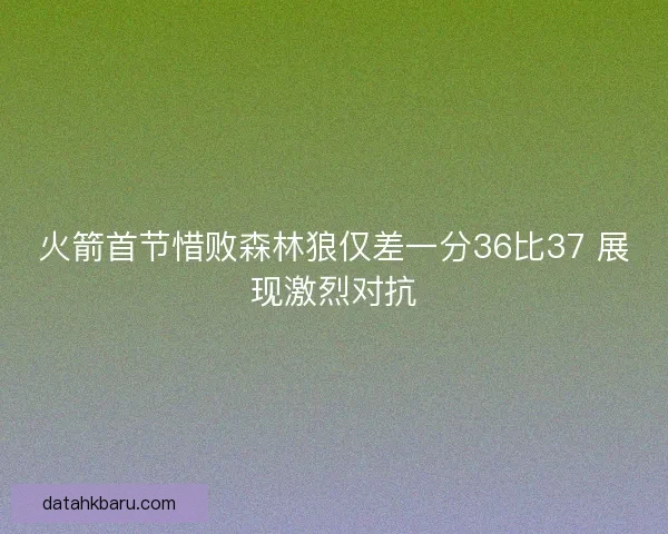 火箭首节惜败森林狼仅差一分36比37 展现激烈对抗