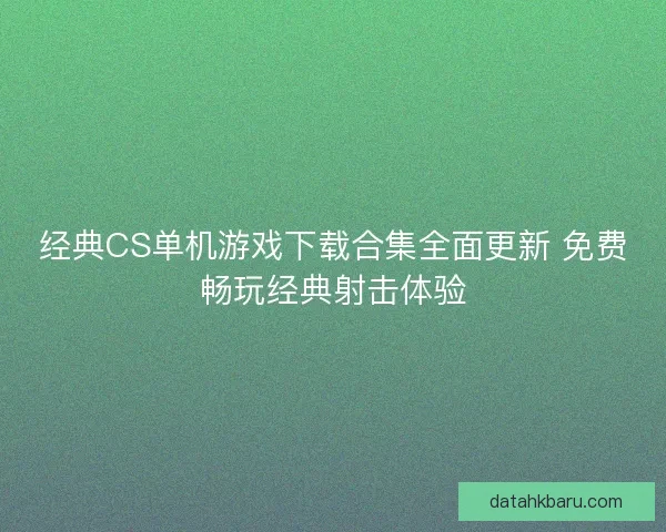 经典CS单机游戏下载合集全面更新 免费畅玩经典射击体验