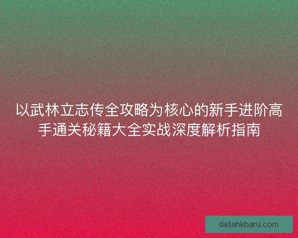 以武林立志传全攻略为核心的新手进阶高手通关秘籍大全实战深度解析指南