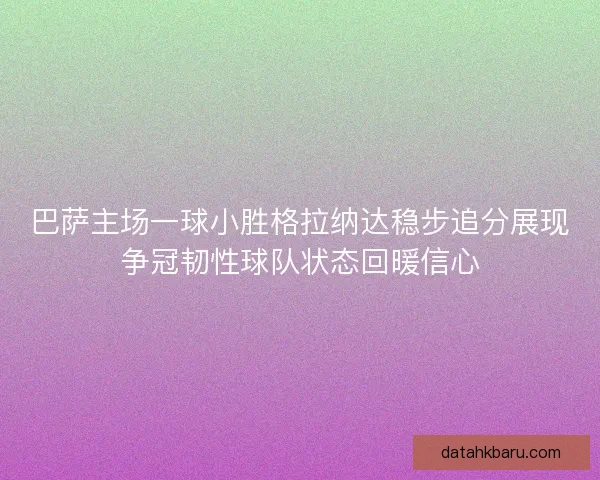 巴萨主场一球小胜格拉纳达稳步追分展现争冠韧性球队状态回暖信心
