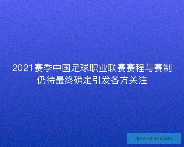 2021赛季中国足球职业联赛赛程与赛制仍待最终确定引发各方关注