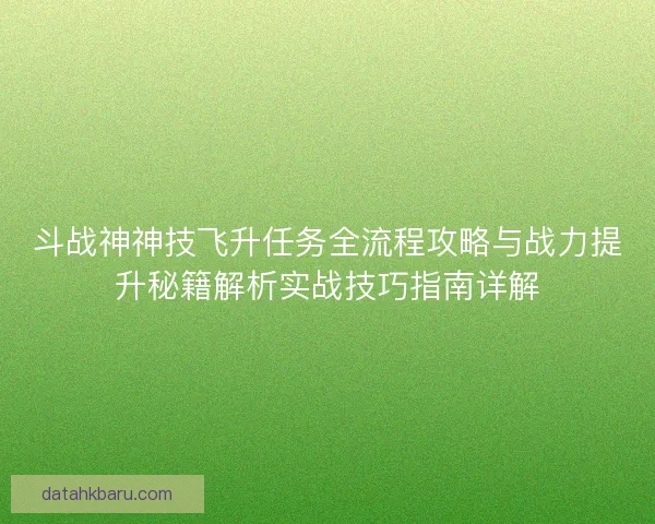 斗战神神技飞升任务全流程攻略与战力提升秘籍解析实战技巧指南详解