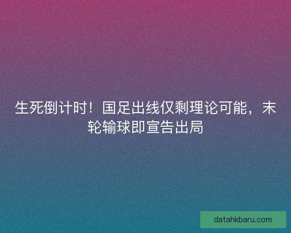 生死倒计时！国足出线仅剩理论可能，末轮输球即宣告出局