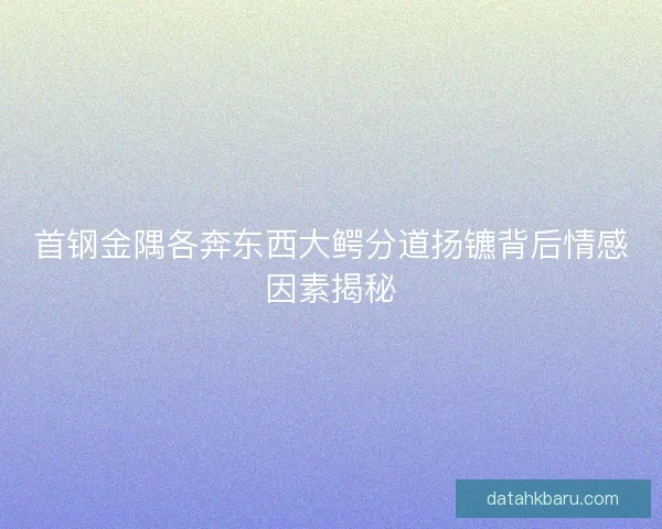 首钢金隅各奔东西大鳄分道扬镳背后情感因素揭秘 首钢金隅各奔东西大鳄分道扬镳背后情感因素揭秘