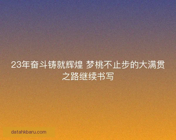 23年奋斗铸就辉煌 梦桃不止步的大满贯之路继续书写 23年奋斗铸就辉煌 梦桃不止步的大满贯之路继续书写