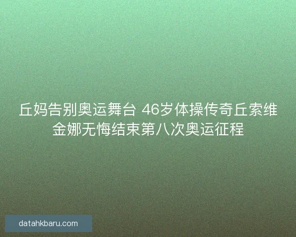 丘妈告别奥运舞台 46岁体操传奇丘索维金娜无悔结束第八次奥运征程