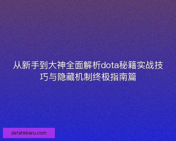 从新手到大神全面解析dota秘籍实战技巧与隐藏机制终极指南篇 从新手到大神全面解析dota秘籍实战技巧与隐藏机制终极指南篇