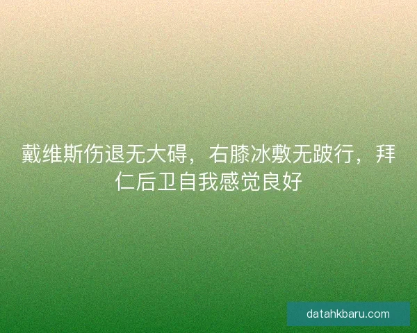 戴维斯伤退无大碍,右膝冰敷无跛行,拜仁后卫自我感觉良好 戴维斯伤退无大碍,右膝冰敷无跛行,拜仁后卫自我感觉良好
