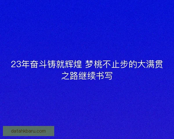 23年奋斗铸就辉煌 梦桃不止步的大满贯之路继续书写