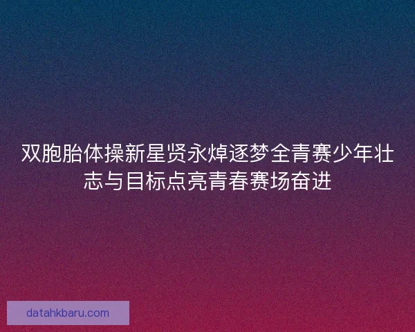 双胞胎体操新星贤永焯逐梦全青赛少年壮志与目标点亮青春赛场奋进