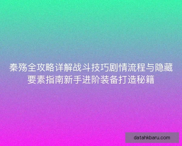秦殇全攻略详解战斗技巧剧情流程与隐藏要素指南新手进阶装备打造秘籍 秦殇全攻略详解战斗技巧剧情流程与隐藏要素指南新手进阶装备打造秘籍