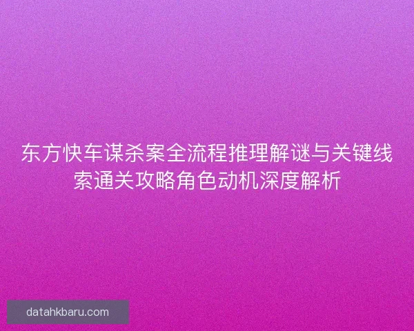 东方快车谋杀案全流程推理解谜与关键线索通关攻略角色动机深度解析