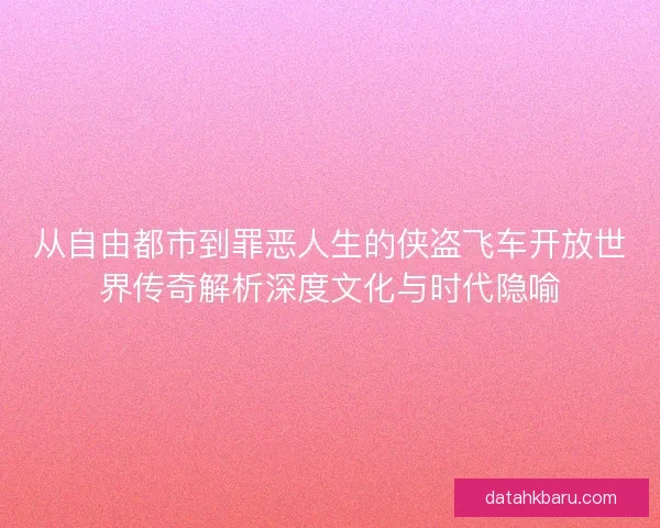 从自由都市到罪恶人生的侠盗飞车开放世界传奇解析深度文化与时代隐喻