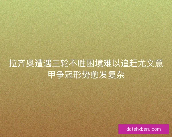拉齐奥遭遇三轮不胜困境难以追赶尤文意甲争冠形势愈发复杂