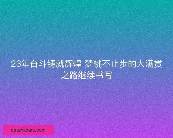 23年奋斗铸就辉煌 梦桃不止步的大满贯之路继续书写