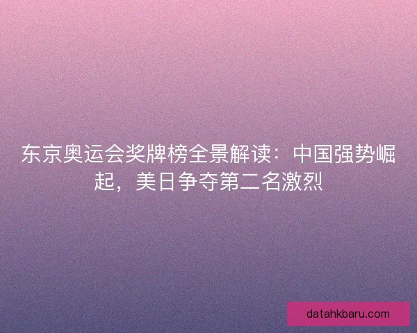 东京奥运会奖牌榜全景解读:中国强势崛起,美日争夺第二名激烈 东京奥运会奖牌榜全景解读:中国强势崛起,美日争夺第二名激烈
