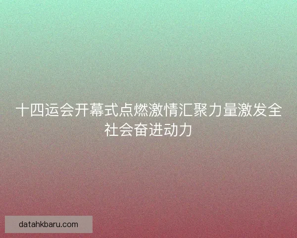 十四运会开幕式点燃激情汇聚力量激发全社会奋进动力 十四运会开幕式点燃激情汇聚力量激发全社会奋进动力