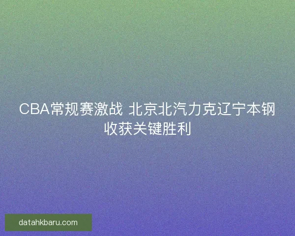 CBA常规赛激战 北京北汽力克辽宁本钢收获关键胜利