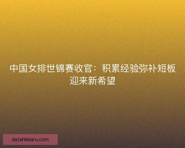 中国女排世锦赛收官：积累经验弥补短板迎来新希望
