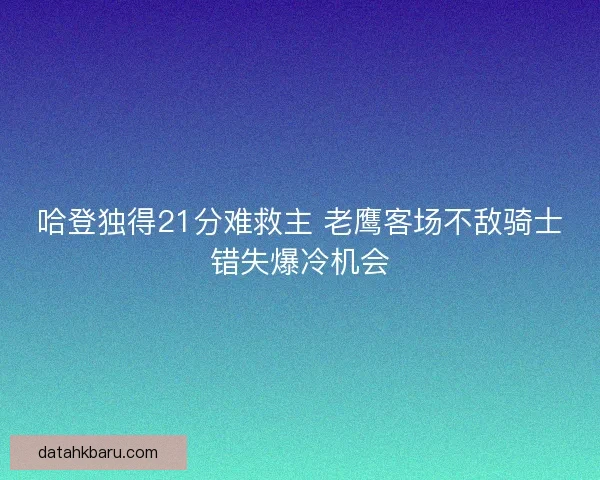 哈登独得21分难救主 老鹰客场不敌骑士错失爆冷机会 哈登独得21分难救主 老鹰客场不敌骑士错失爆冷机会