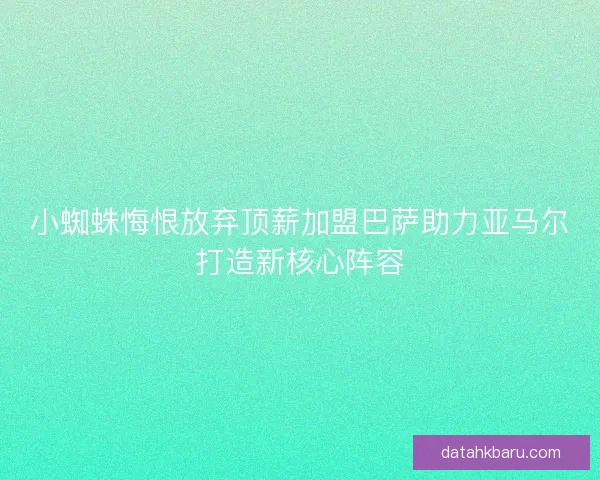 小蜘蛛悔恨放弃顶薪加盟巴萨助力亚马尔打造新核心阵容