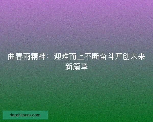 曲春雨精神:迎难而上不断奋斗开创未来新篇章 曲春雨精神:迎难而上不断奋斗开创未来新篇章