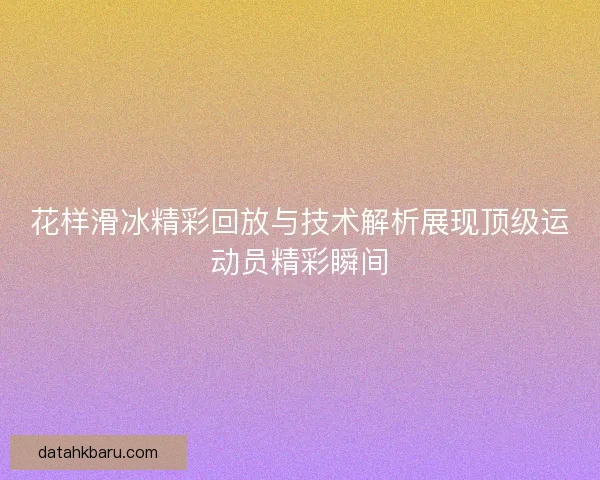 花样滑冰精彩回放与技术解析展现顶级运动员精彩瞬间 花样滑冰精彩回放与技术解析展现顶级运动员精彩瞬间